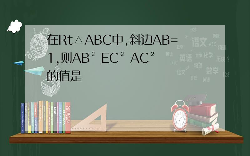 在Rt△ABC中,斜边AB=1,则AB² EC² AC²的值是