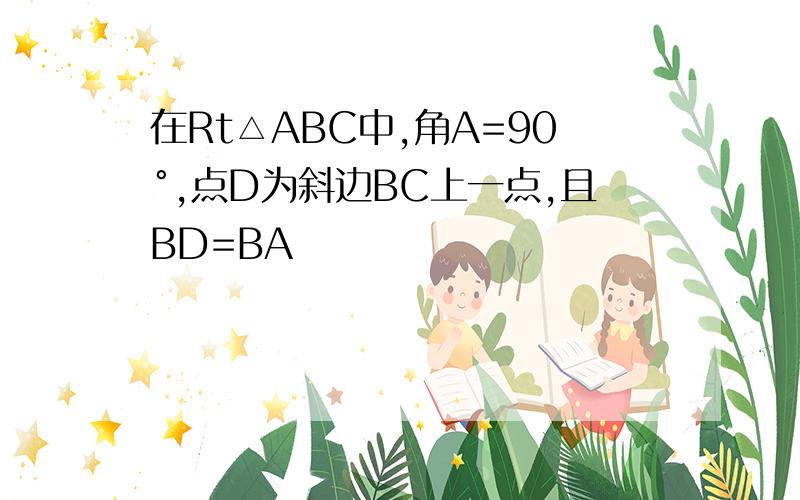 在Rt△ABC中,角A=90°,点D为斜边BC上一点,且BD=BA