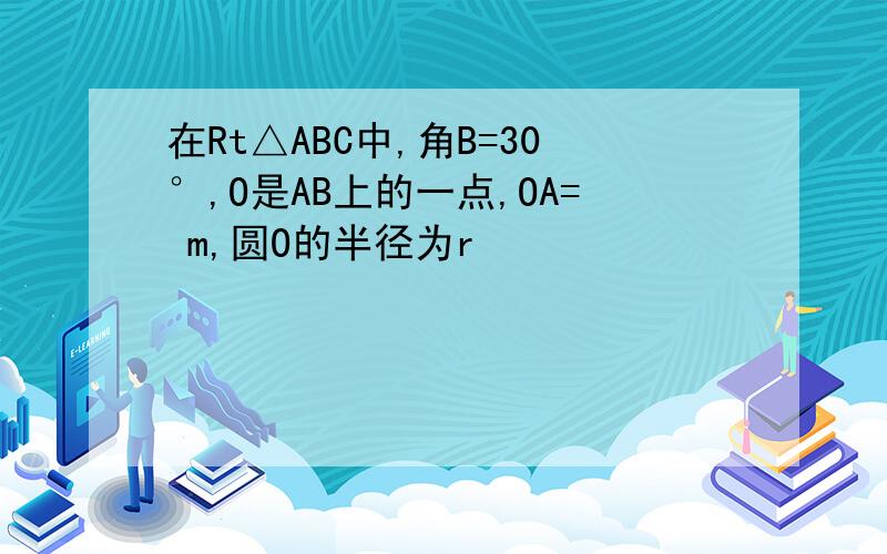 在Rt△ABC中,角B=30°,O是AB上的一点,OA= m,圆O的半径为r