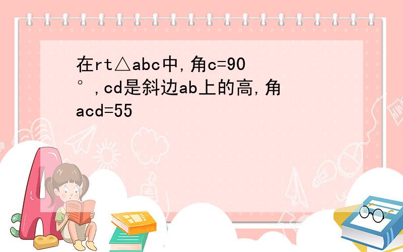 在rt△abc中,角c=90°,cd是斜边ab上的高,角acd=55