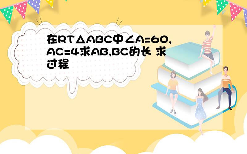 在RT△ABC中∠A=60,AC=4求AB,BC的长 求过程