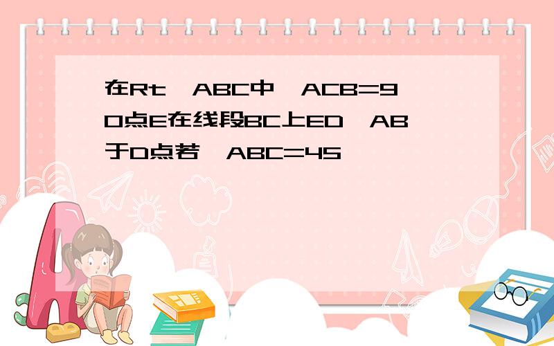 在Rt△ABC中∠ACB=90点E在线段BC上ED⊥AB于D点若∠ABC=45