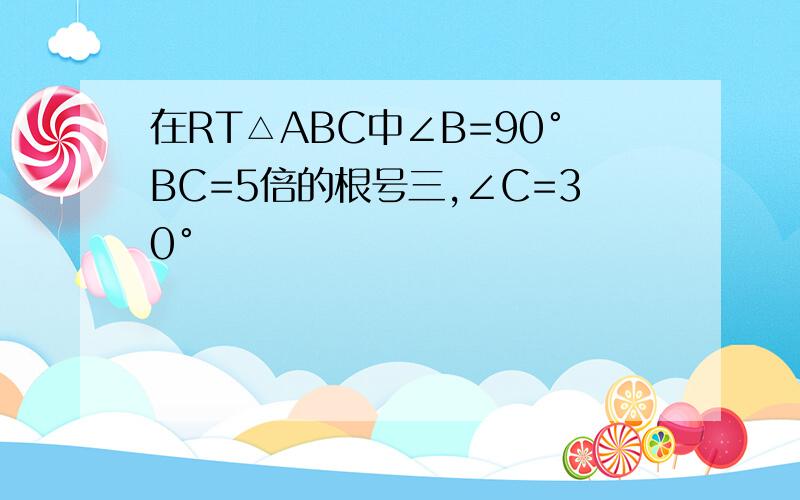 在RT△ABC中∠B=90°BC=5倍的根号三,∠C=30°