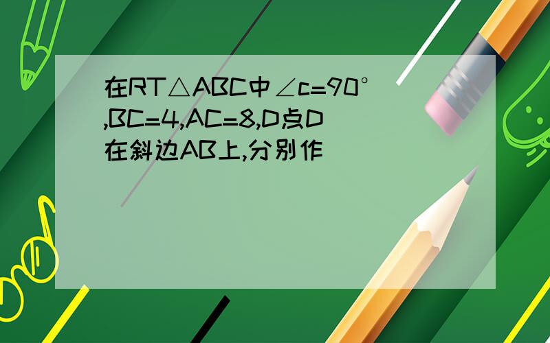 在RT△ABC中∠c=90°,BC=4,AC=8,D点D在斜边AB上,分别作