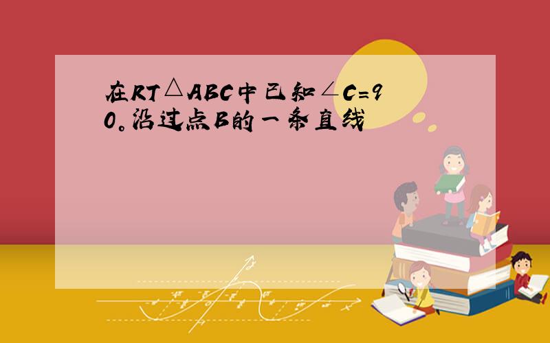 在RT△ABC中已知∠C=90°沿过点B的一条直线