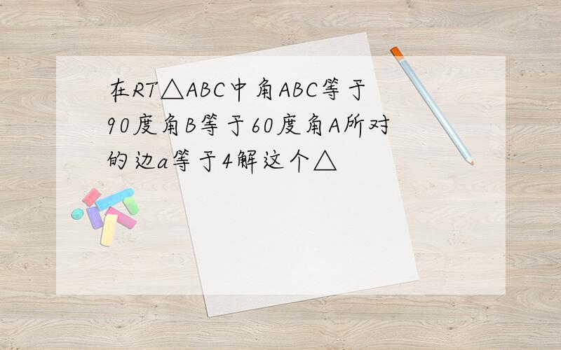 在RT△ABC中角ABC等于90度角B等于60度角A所对的边a等于4解这个△