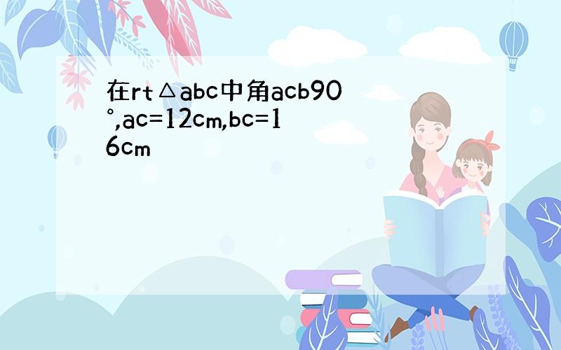 在rt△abc中角acb90°,ac=12cm,bc=16cm