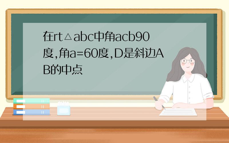 在rt△abc中角acb90度,角a=60度,D是斜边AB的中点