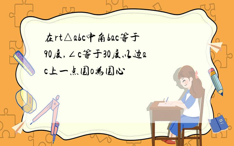 在rt△abc中角bac等于90度,∠c等于30度以边ac上一点圆o为圆心