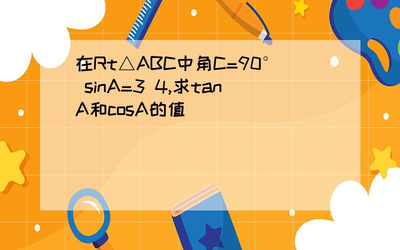 在Rt△ABC中角C=90° sinA=3 4,求tanA和cosA的值