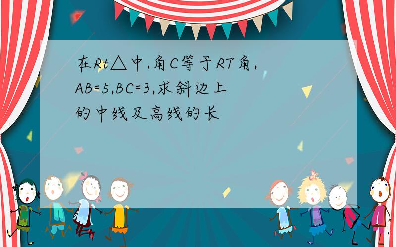 在Rt△中,角C等于RT角,AB=5,BC=3,求斜边上的中线及高线的长