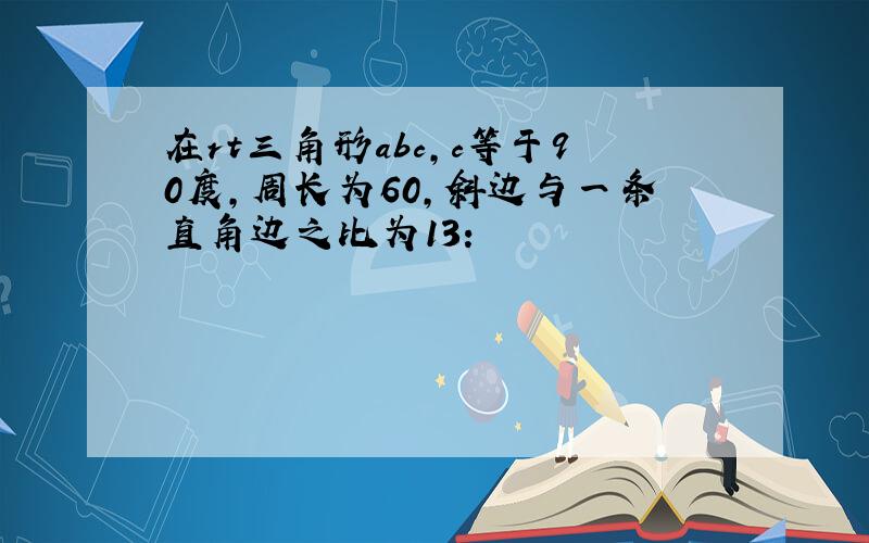 在rt三角形abc,c等于90度,周长为60,斜边与一条直角边之比为13: