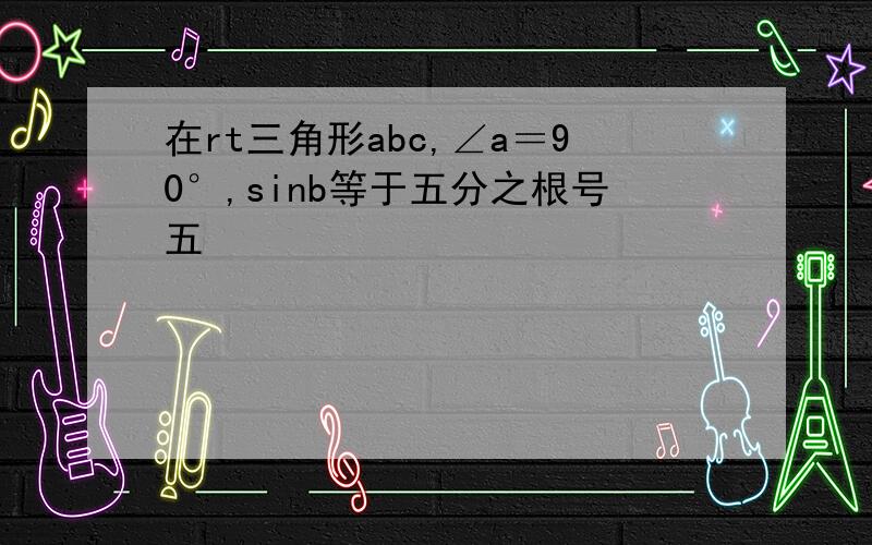 在rt三角形abc,∠a＝90°,sinb等于五分之根号五