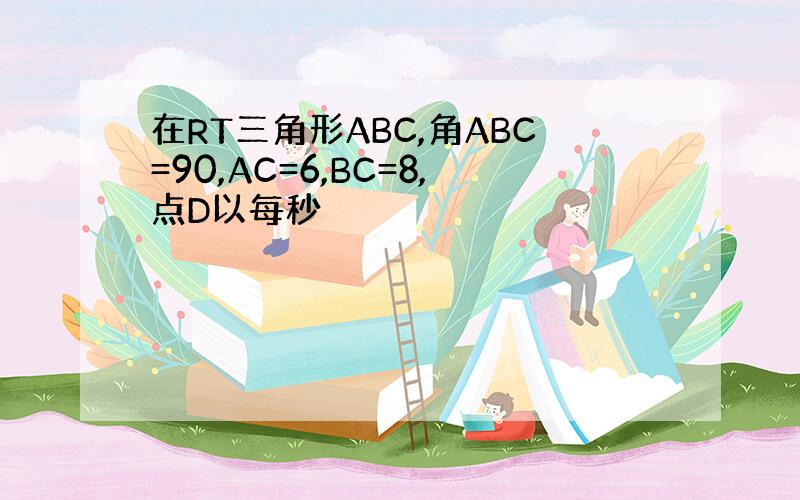 在RT三角形ABC,角ABC=90,AC=6,BC=8,点D以每秒