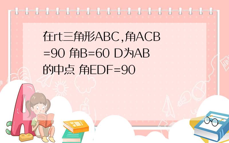 在rt三角形ABC,角ACB=90 角B=60 D为AB的中点 角EDF=90