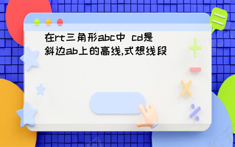 在rt三角形abc中 cd是斜边ab上的高线,式想线段