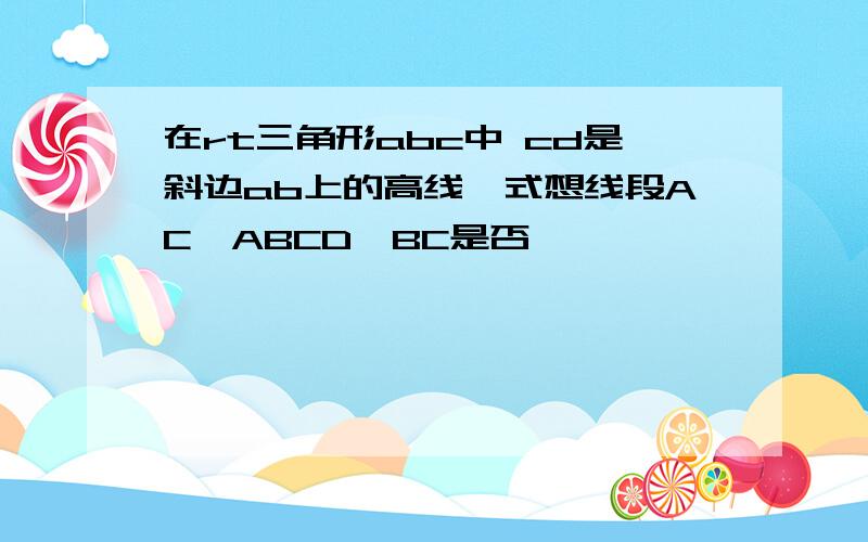 在rt三角形abc中 cd是斜边ab上的高线,式想线段AC,ABCD,BC是否