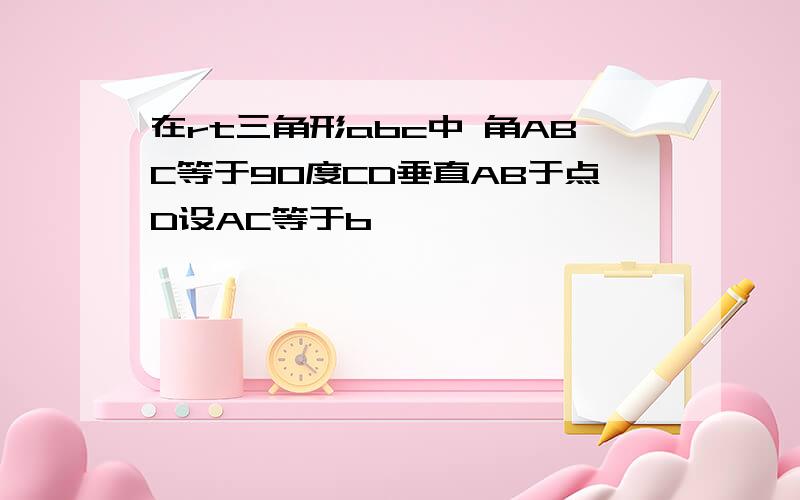 在rt三角形abc中 角ABC等于90度CD垂直AB于点D设AC等于b