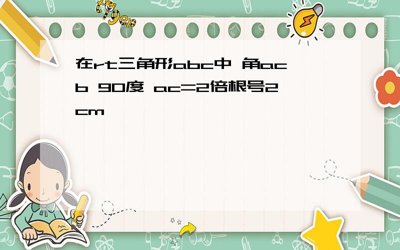 在rt三角形abc中 角acb 90度 ac=2倍根号2cm