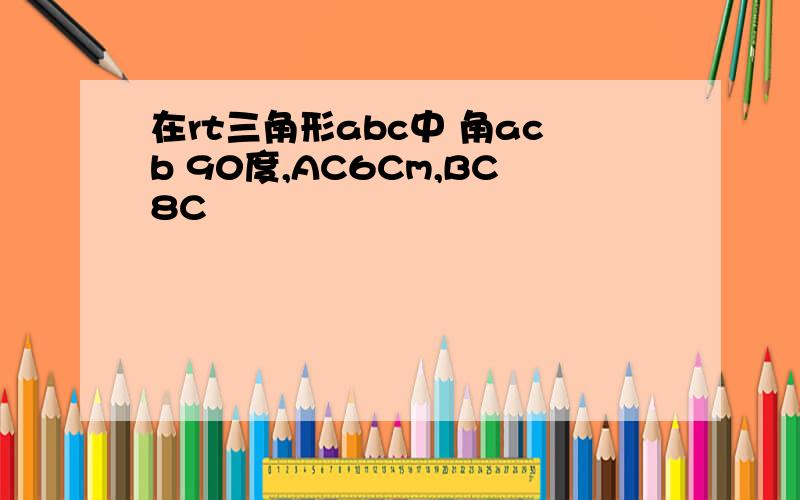 在rt三角形abc中 角acb 90度,AC6Cm,BC8C