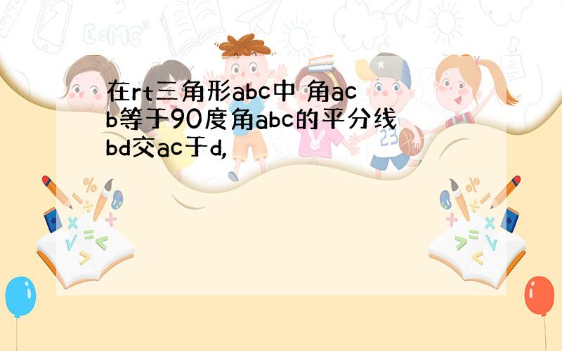 在rt三角形abc中 角acb等于90度角abc的平分线bd交ac于d,