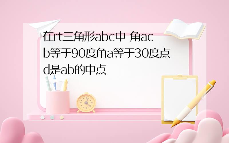 在rt三角形abc中 角acb等于90度角a等于30度点d是ab的中点