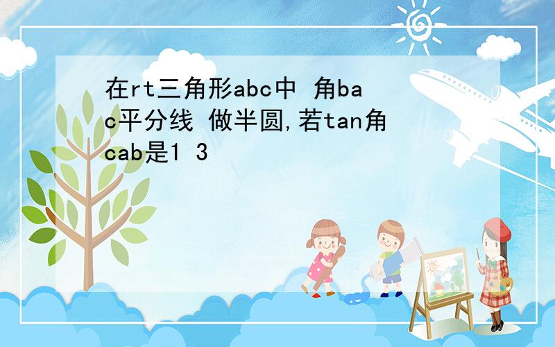 在rt三角形abc中 角bac平分线 做半圆,若tan角cab是1 3