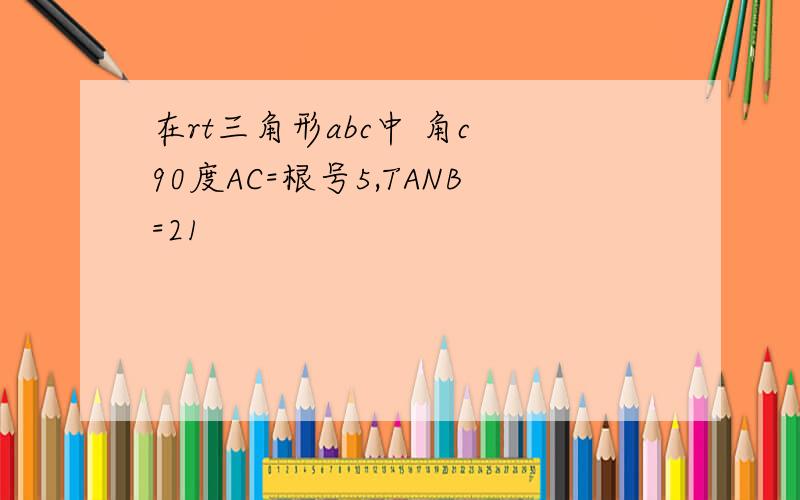 在rt三角形abc中 角c 90度AC=根号5,TANB=21