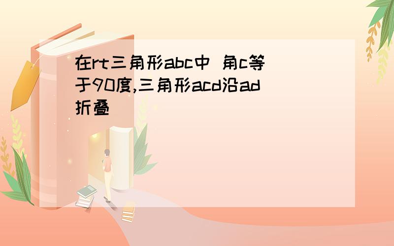 在rt三角形abc中 角c等于90度,三角形acd沿ad折叠