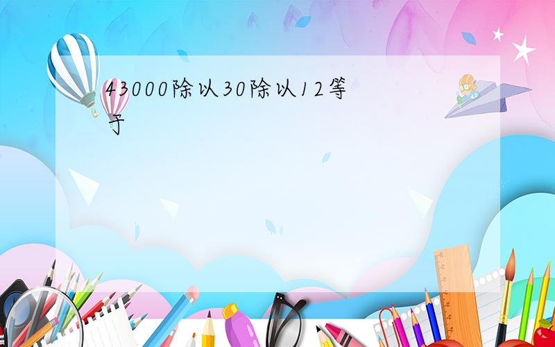 43000除以30除以12等于