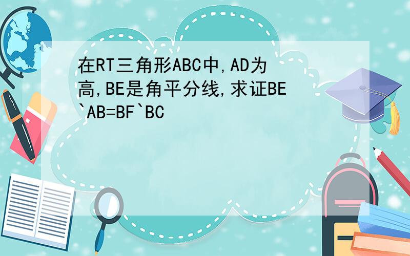 在RT三角形ABC中,AD为高,BE是角平分线,求证BE`AB=BF`BC