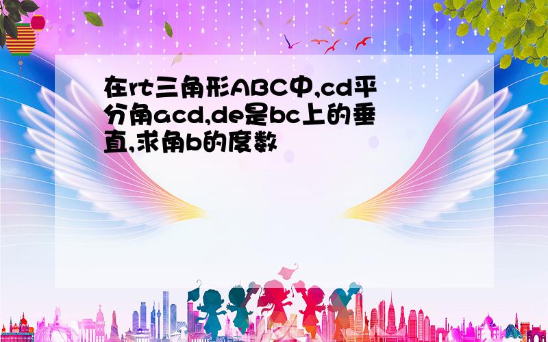 在rt三角形ABC中,cd平分角acd,de是bc上的垂直,求角b的度数