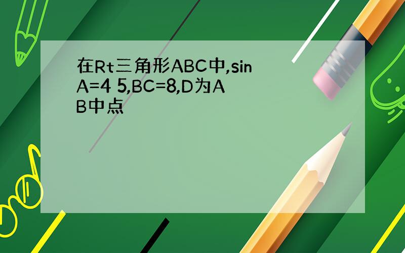 在Rt三角形ABC中,sinA=4 5,BC=8,D为AB中点