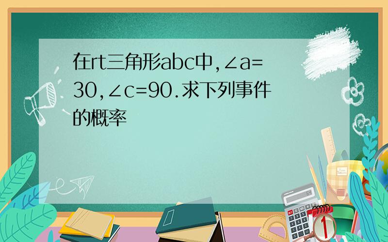 在rt三角形abc中,∠a=30,∠c=90.求下列事件的概率