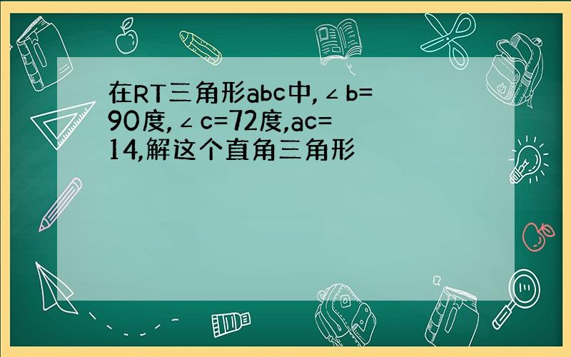 在RT三角形abc中,∠b=90度,∠c=72度,ac=14,解这个直角三角形