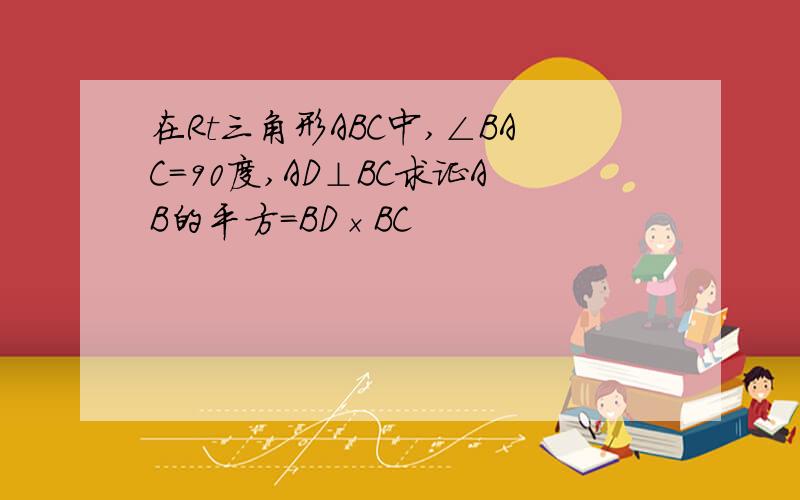 在Rt三角形ABC中,∠BAC=90度,AD⊥BC求证AB的平方=BD×BC