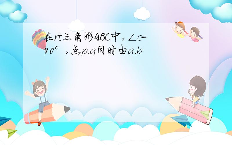 在rt三角形ABC中,∠c=90°,点p.q同时由a.b