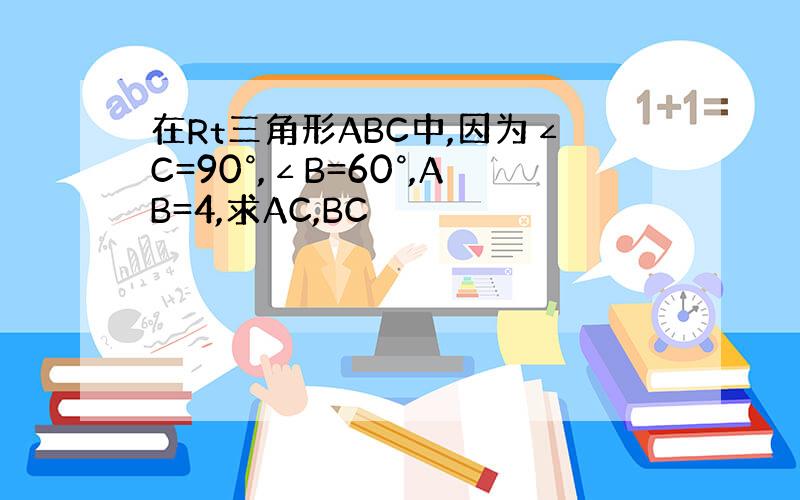 在Rt三角形ABC中,因为∠C=90°,∠B=60°,AB=4,求AC,BC