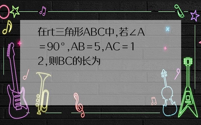 在rt三角形ABC中,若∠A＝90º,AB＝5,AC＝12,则BC的长为