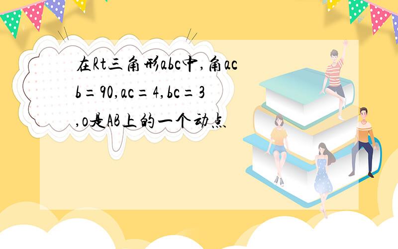 在Rt三角形abc中,角acb=90,ac=4,bc=3,o是AB上的一个动点