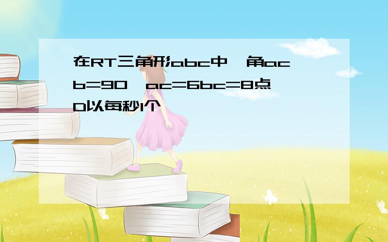 在RT三角形abc中,角acb=90,ac=6bc=8点D以每秒1个