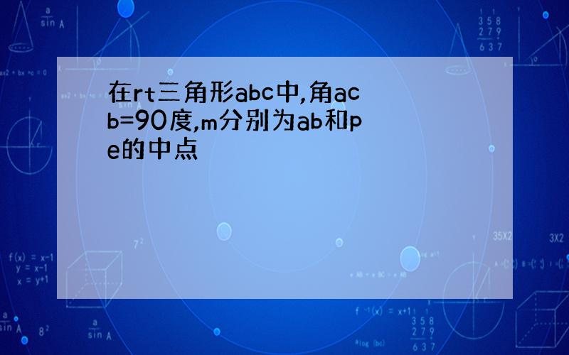 在rt三角形abc中,角acb=90度,m分别为ab和pe的中点