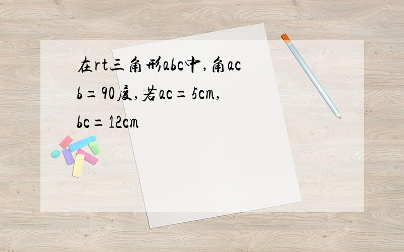 在rt三角形abc中,角acb=90度,若ac=5cm,bc=12cm