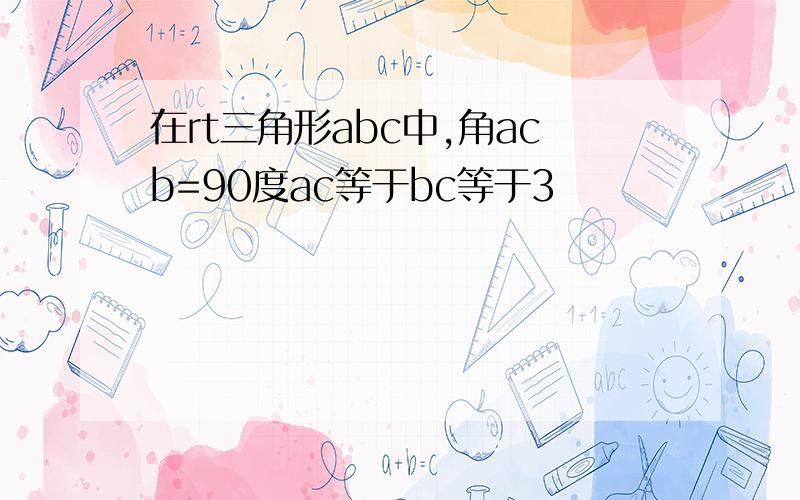 在rt三角形abc中,角acb=90度ac等于bc等于3