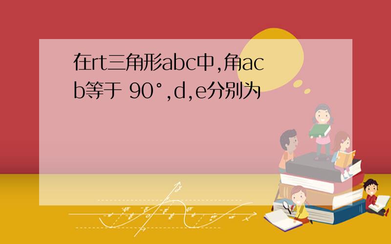 在rt三角形abc中,角acb等于 90°,d,e分别为