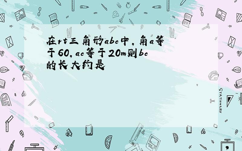 在rt三角形abc中,角a等于60,ac等于20m则bc的长大约是