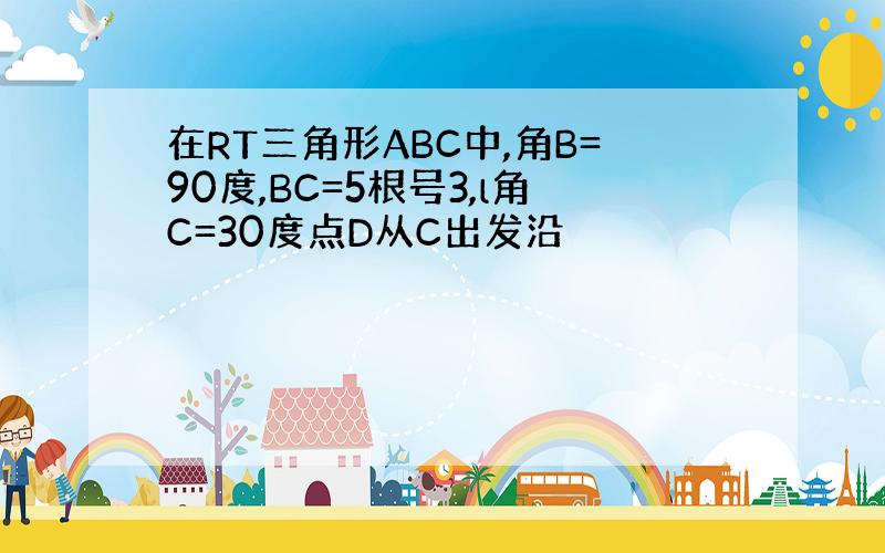 在RT三角形ABC中,角B=90度,BC=5根号3,l角C=30度点D从C出发沿