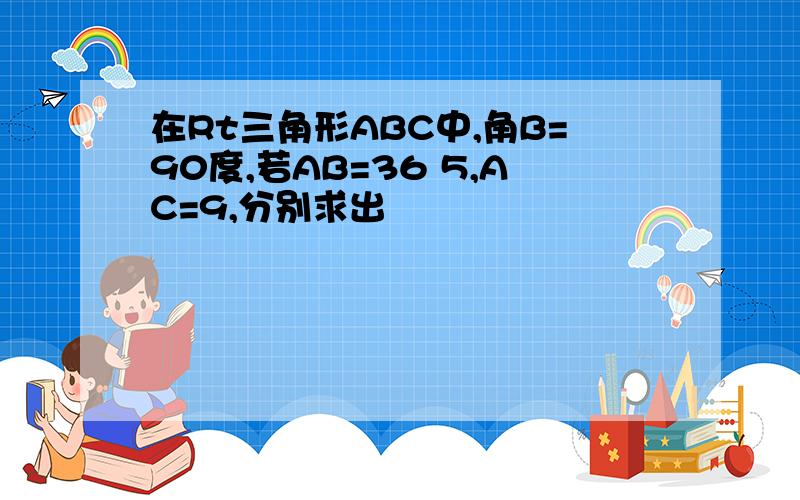 在Rt三角形ABC中,角B=90度,若AB=36 5,AC=9,分别求出