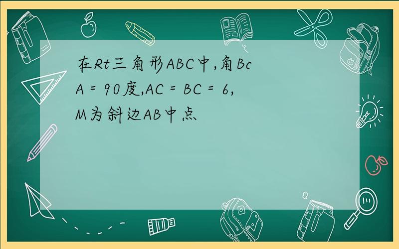 在Rt三角形ABC中,角BcA＝90度,AC＝BC＝6,M为斜边AB中点