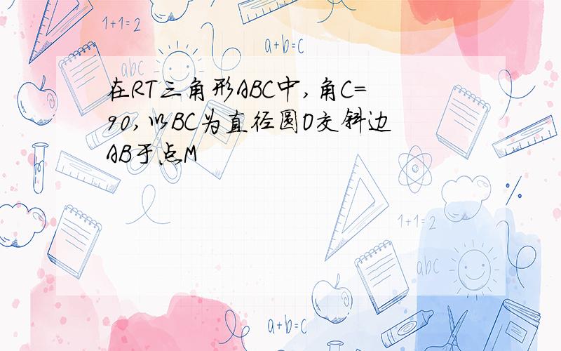 在RT三角形ABC中,角C=90,以BC为直径圆O交斜边AB于点M